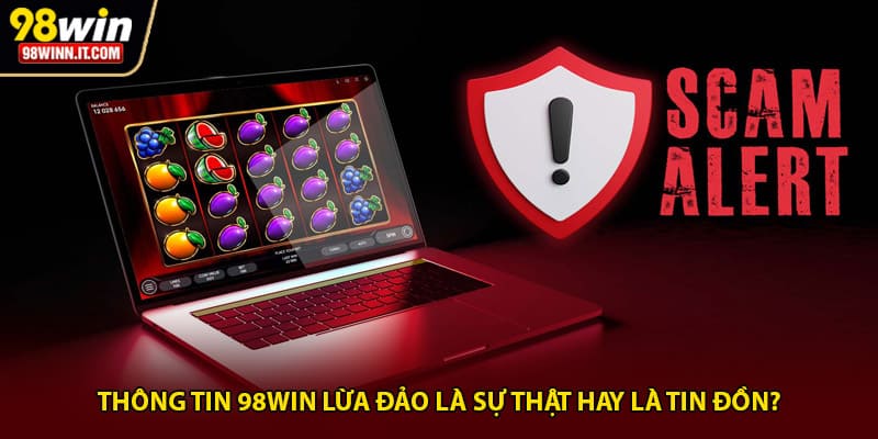Thông tin 98win lừa đảo là sự thật hay là tin đồn?